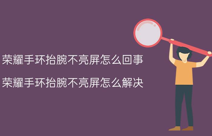 荣耀手环抬腕不亮屏怎么回事 荣耀手环抬腕不亮屏怎么解决